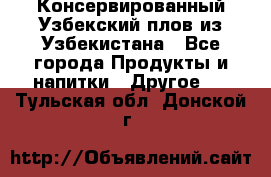 Консервированный Узбекский плов из Узбекистана - Все города Продукты и напитки » Другое   . Тульская обл.,Донской г.